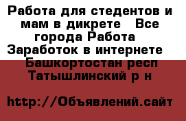 Работа для стедентов и мам в дикрете - Все города Работа » Заработок в интернете   . Башкортостан респ.,Татышлинский р-н